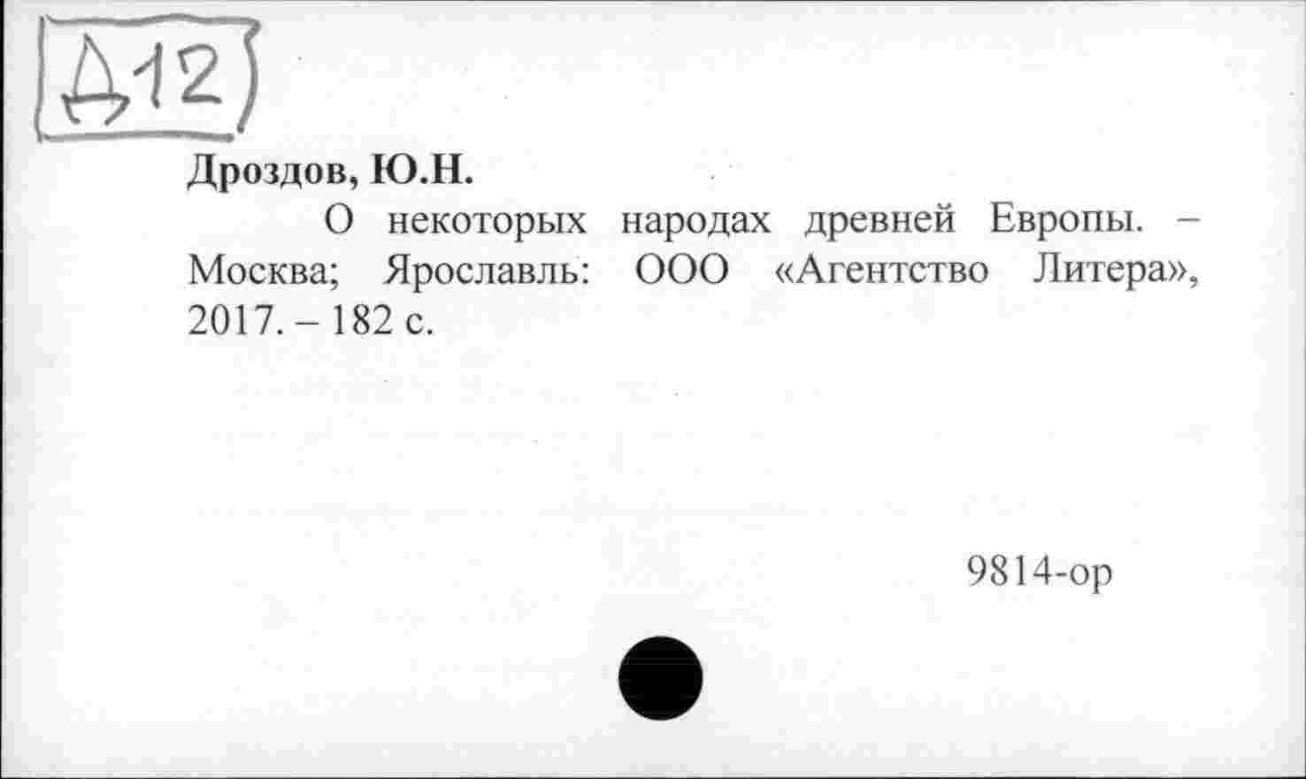 ﻿Дроздов, Ю.Н.
О некоторых народах древней Европы. -Москва; Ярославль: ООО «Агентство Литера», 2017.- 182 с.
9814-ор